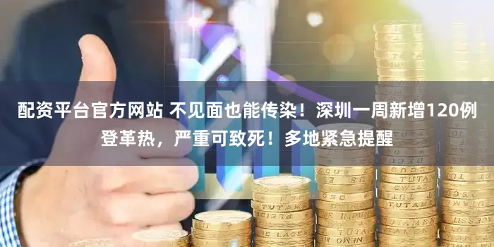 配资平台官方网站 不见面也能传染！深圳一周新增120例登革热，严重可致死！多地紧急提醒