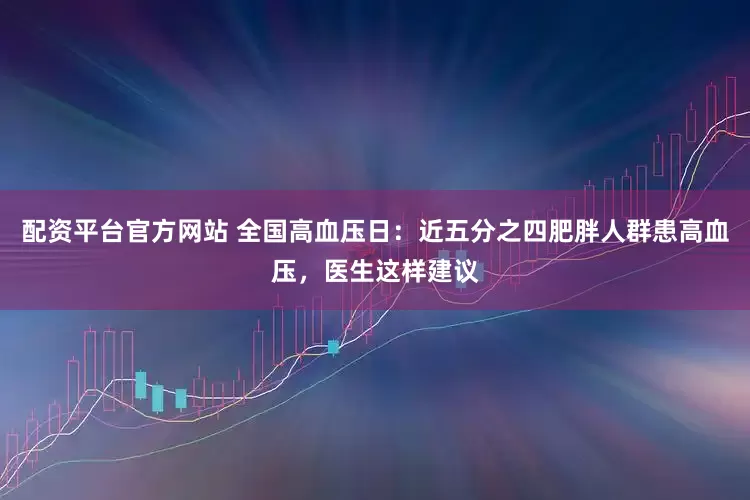 配资平台官方网站 全国高血压日：近五分之四肥胖人群患高血压，医生这样建议