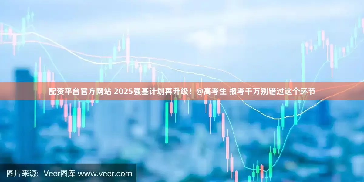 配资平台官方网站 2025强基计划再升级！@高考生 报考千万别错过这个环节