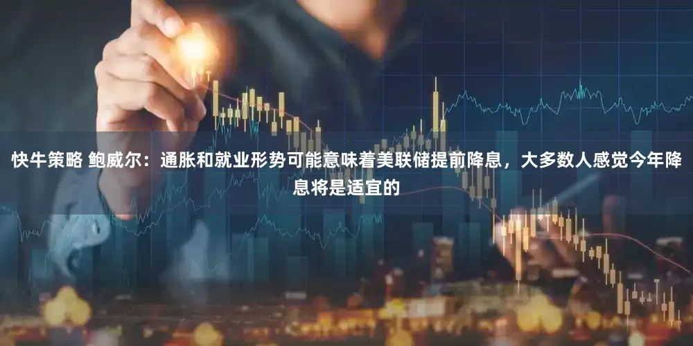 快牛策略 鲍威尔：通胀和就业形势可能意味着美联储提前降息，大多数人感觉今年降息将是适宜的