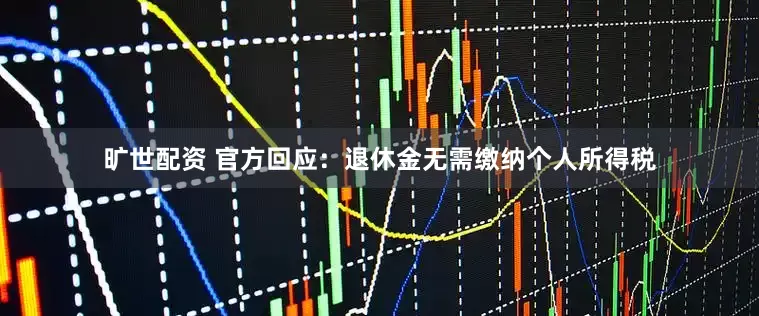 旷世配资 官方回应：退休金无需缴纳个人所得税