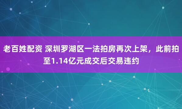 老百姓配资 深圳罗湖区一法拍房再次上架，此前拍至1.14亿元成交后交易违约