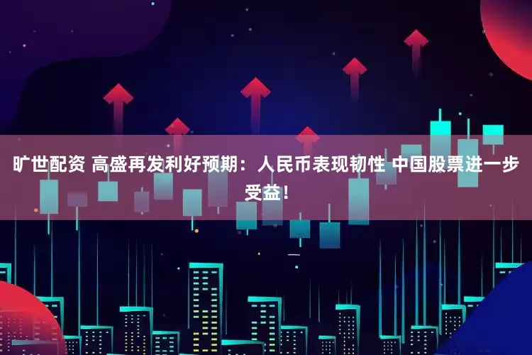 旷世配资 高盛再发利好预期：人民币表现韧性 中国股票进一步受益！