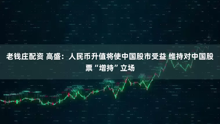 老钱庄配资 高盛：人民币升值将使中国股市受益 维持对中国股票“增持”立场
