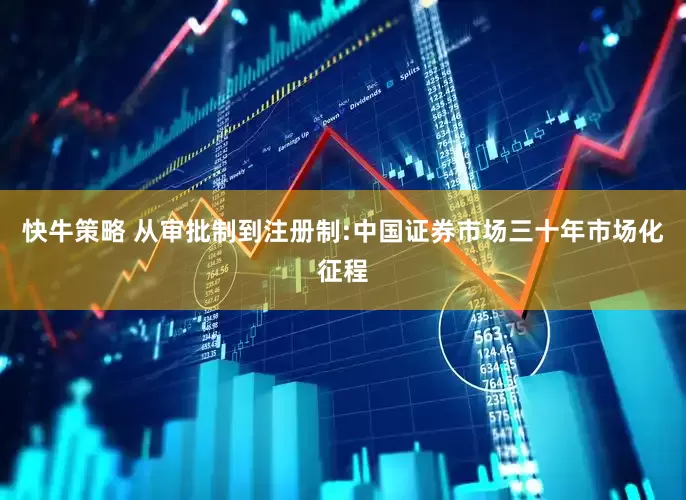 快牛策略 从审批制到注册制:中国证券市场三十年市场化征程