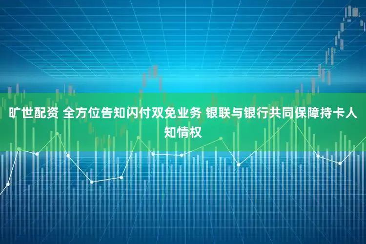 旷世配资 全方位告知闪付双免业务 银联与银行共同保障持卡人知情权