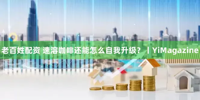 老百姓配资 速溶咖啡还能怎么自我升级？丨YiMagazine