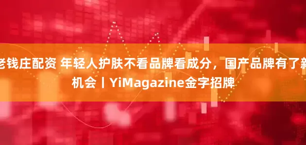 老钱庄配资 年轻人护肤不看品牌看成分，国产品牌有了新机会丨YiMagazine金字招牌