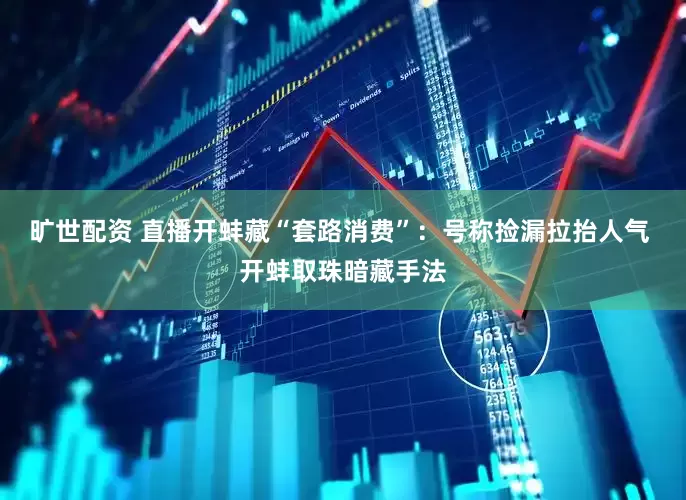 旷世配资 直播开蚌藏“套路消费”：号称捡漏拉抬人气 开蚌取珠暗藏手法