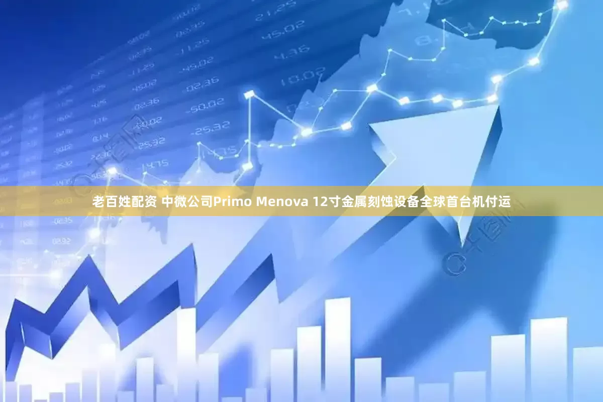老百姓配资 中微公司Primo Menova 12寸金属刻蚀设备全球首台机付运