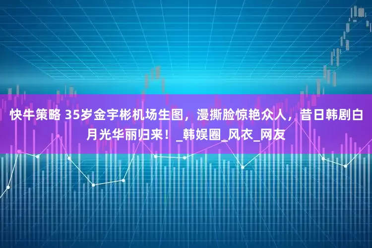 快牛策略 35岁金宇彬机场生图，漫撕脸惊艳众人，昔日韩剧白月光华丽归来！_韩娱圈_风衣_网友