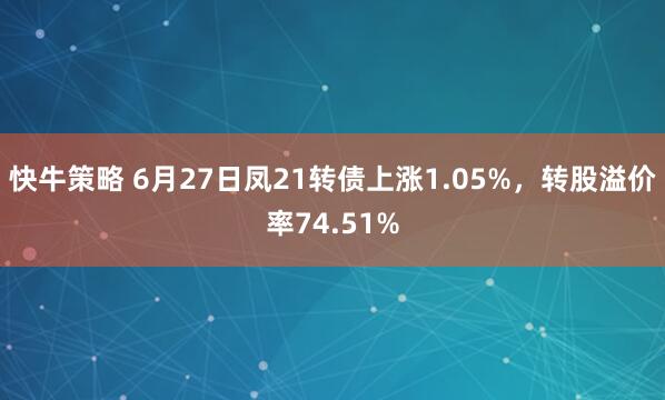 快牛策略 6月27日凤21转债上涨1.05%，转股溢价率74.51%