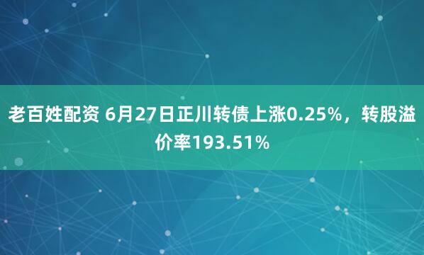 老百姓配资 6月27日正川转债上涨0.25%，转股溢价率193.51%