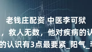 老钱庄配资 中医李可狱中自学成医，救人无数，他对疾病的认识有3点最要紧_阳气_李老_医术