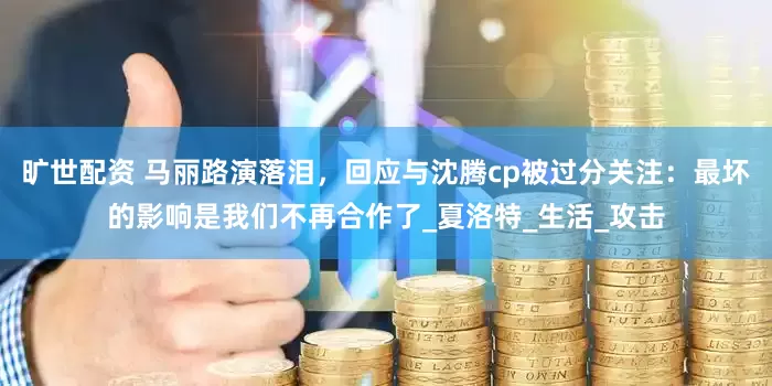 旷世配资 马丽路演落泪，回应与沈腾cp被过分关注：最坏的影响是我们不再合作了_夏洛特_生活_攻击