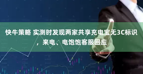 快牛策略 实测时发现两家共享充电宝无3C标识，来电、电饱饱客服回应