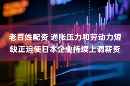 老百姓配资 通胀压力和劳动力短缺正迫使日本企业持续上调薪资