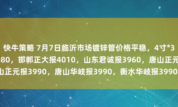 快牛策略 7月7日临沂市场镀锌管价格平稳，4寸*3.75mm天津友发报4080，邯郸正大报4010，山东君诚报3960，唐山正元报3990，唐山华岐报3990，衡水华岐报3990，过磅含税。（元/吨）