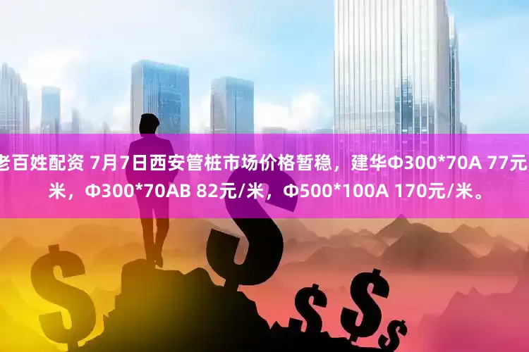 老百姓配资 7月7日西安管桩市场价格暂稳，建华Φ300*70A 77元/米，Φ300*70AB 82元/米，Φ500*100A 170元/米。