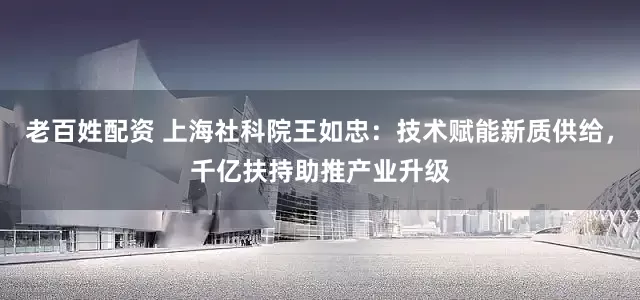 老百姓配资 上海社科院王如忠：技术赋能新质供给，千亿扶持助推产业升级