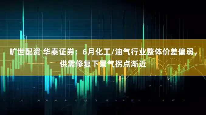 旷世配资 华泰证券：6月化工/油气行业整体价差偏弱，供需修复下景气拐点渐近