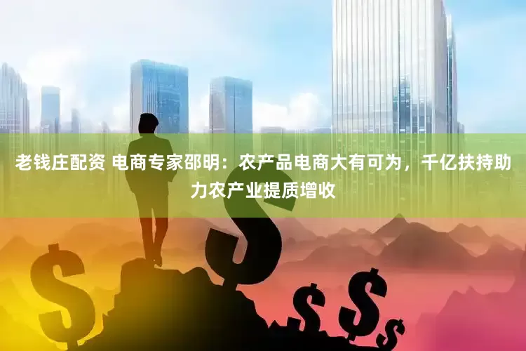 老钱庄配资 电商专家邵明：农产品电商大有可为，千亿扶持助力农产业提质增收