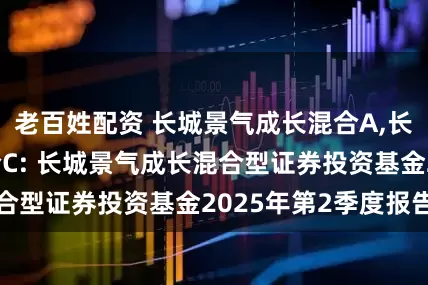 老百姓配资 长城景气成长混合A,长城景气成长混合C: 长城景气成长混合型证券投资基金2025年第2季度报告