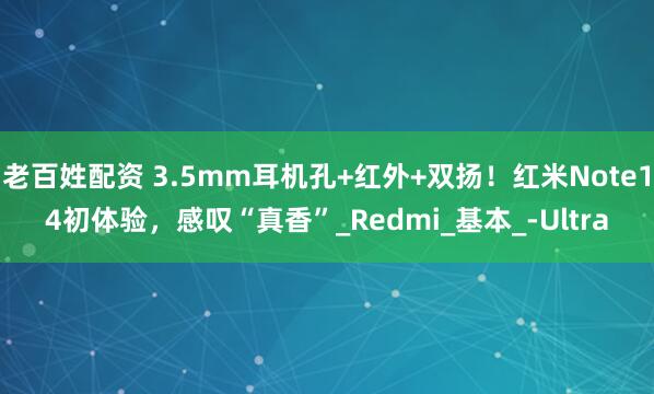 老百姓配资 3.5mm耳机孔+红外+双扬！红米Note14初体验，感叹“真香”_Redmi_基本_-Ultra