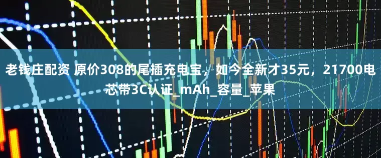 老钱庄配资 原价308的尾插充电宝，如今全新才35元，21700电芯带3C认证_mAh_容量_苹果