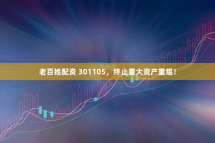 老百姓配资 301105，终止重大资产重组！