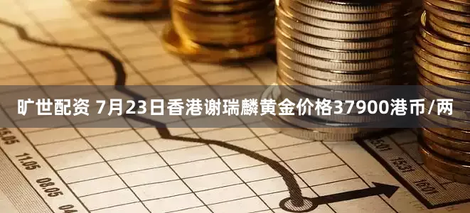 旷世配资 7月23日香港谢瑞麟黄金价格37900港币/两