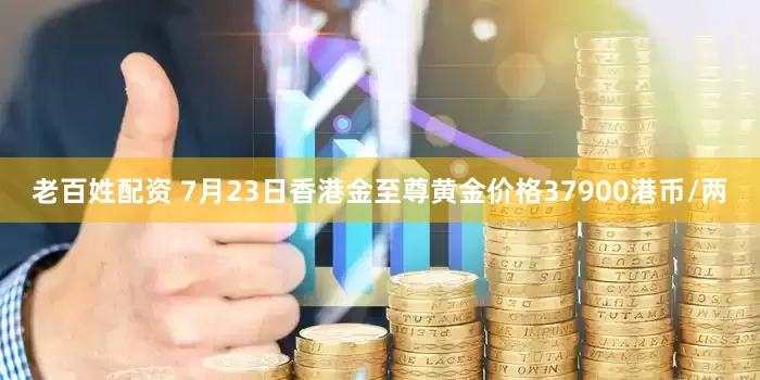 老百姓配资 7月23日香港金至尊黄金价格37900港币/两