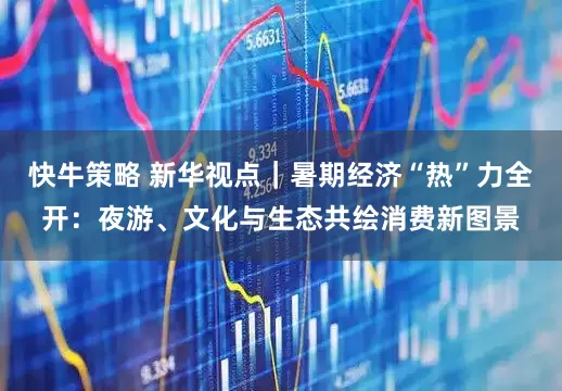 快牛策略 新华视点｜暑期经济“热”力全开：夜游、文化与生态共绘消费新图景