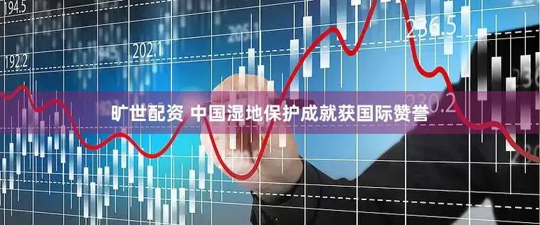 旷世配资 中国湿地保护成就获国际赞誉