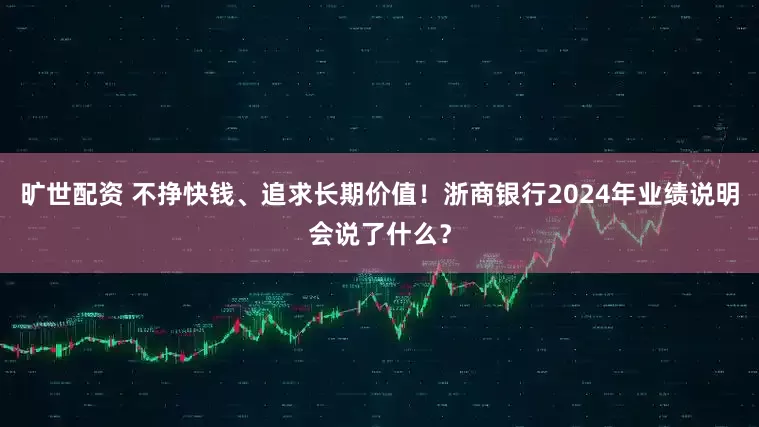 旷世配资 不挣快钱、追求长期价值！浙商银行2024年业绩说明会说了什么？