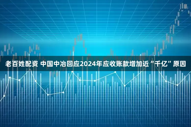 老百姓配资 中国中冶回应2024年应收账款增加近“千亿”原因