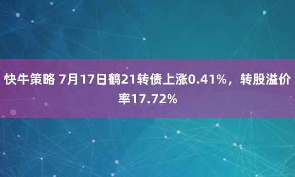 快牛策略 7月17日鹤21转债上涨0.41%，转股溢价率17.72%
