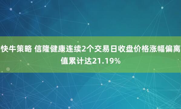 快牛策略 信隆健康连续2个交易日收盘价格涨幅偏离值累计达21.19%