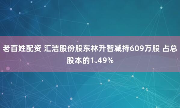 老百姓配资 汇洁股份股东林升智减持609万股 占总股本的1.49%