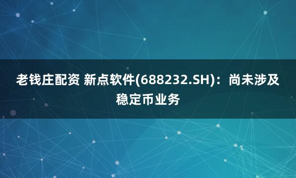 老钱庄配资 新点软件(688232.SH)：尚未涉及稳定币业务