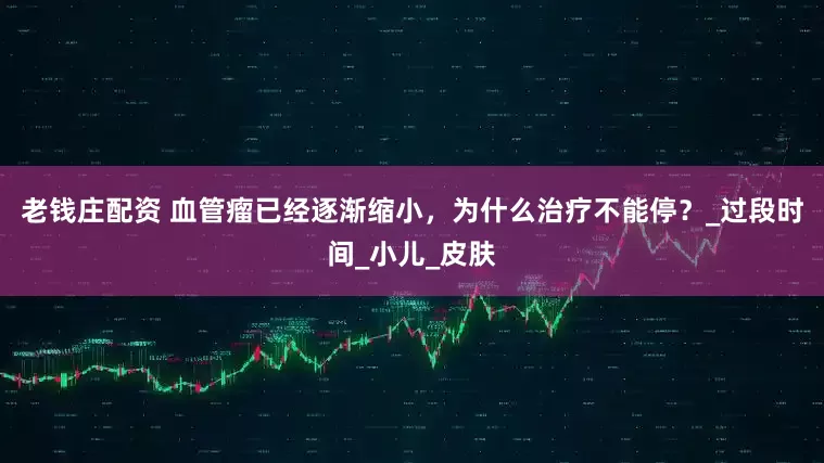老钱庄配资 血管瘤已经逐渐缩小,为什么治疗不能停?_过段时间_小儿_皮肤