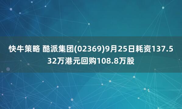 快牛策略 酷派集团(02369)9月25日耗资137.532万港元回购108.8万股