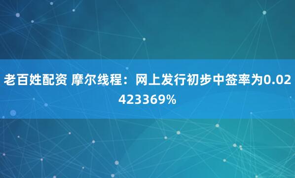 老百姓配资 摩尔线程：网上发行初步中签率为0.02423369%